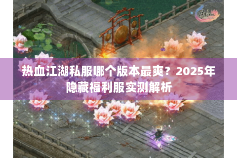 热血江湖私服哪个版本最爽？2025年隐藏福利服实测解析