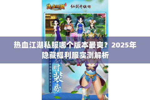 热血江湖私服哪个版本最爽？2025年隐藏福利服实测解析