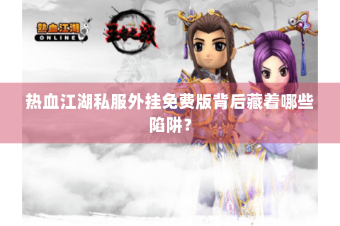 热血江湖私服外挂免费版背后藏着哪些陷阱？