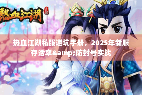 热血江湖私服避坑手册，2025年新服存活率&防封号实战