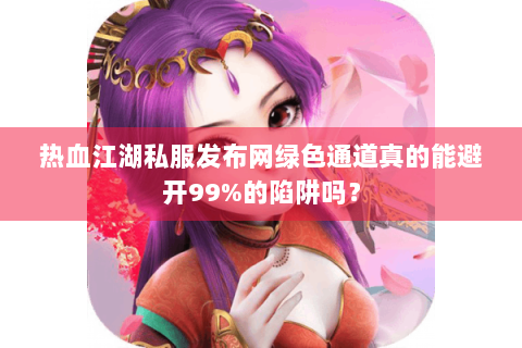热血江湖私服发布网绿色通道真的能避开99%的陷阱吗？