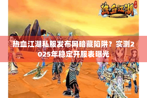 热血江湖私服发布网暗藏陷阱？实测2025年稳定开服表曝光
