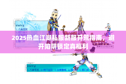 2025热血江湖私服新服开荒指南，避开陷阱锁定真福利