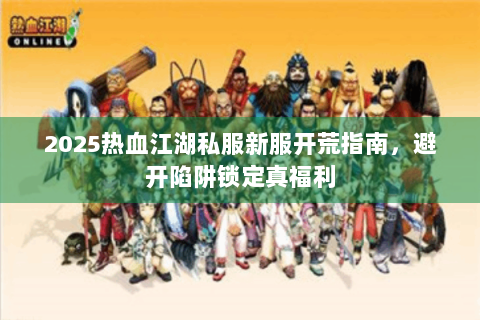 2025热血江湖私服新服开荒指南，避开陷阱锁定真福利