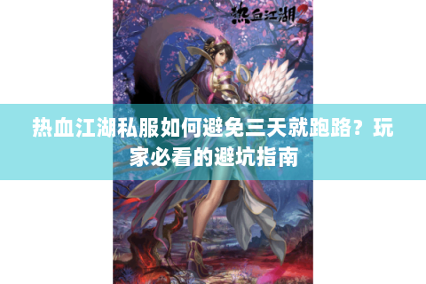 热血江湖私服如何避免三天就跑路？玩家必看的避坑指南