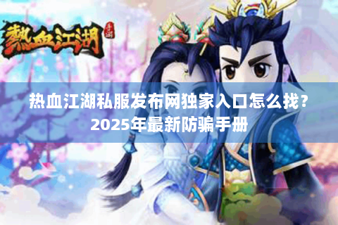 热血江湖私服发布网独家入口怎么找？2025年最新防骗手册