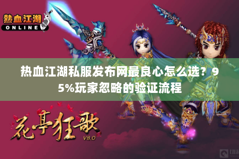 热血江湖私服发布网最良心怎么选？95%玩家忽略的验证流程