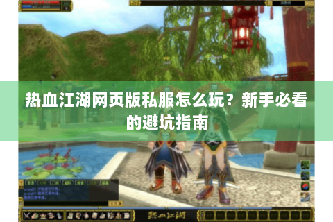 热血江湖网页版私服怎么玩？新手必看的避坑指南