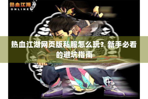 热血江湖网页版私服怎么玩？新手必看的避坑指南
