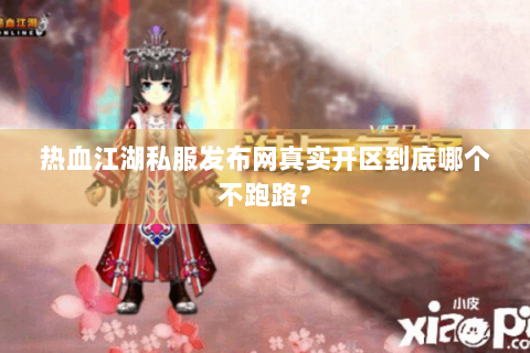 热血江湖私服发布网真实开区到底哪个不跑路？