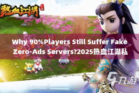 Why 90%Players Still Suffer Fake Zero-Ads Servers?2025热血江湖私服发布网零广告真相揭秘