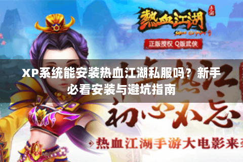 XP系统能安装热血江湖私服吗？新手必看安装与避坑指南