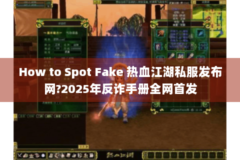 How to Spot Fake 热血江湖私服发布网?2025年反诈手册全网首发
