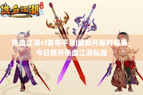 热血江湖sf发布平台|最新开服时间表_今日新开热血江湖私服
