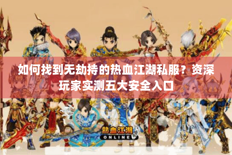 如何找到无劫持的热血江湖私服？资深玩家实测五大安全入口