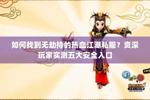 如何找到无劫持的热血江湖私服？资深玩家实测五大安全入口