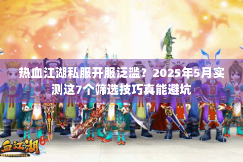 热血江湖私服开服泛滥？2025年5月实测这7个筛选技巧真能避坑