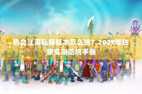 热血江湖私服版本怎么挑？2025年独家实测防坑手册