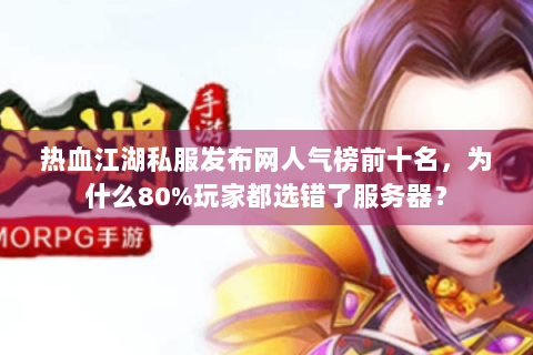 热血江湖私服发布网人气榜前十名，为什么80%玩家都选错了服务器？