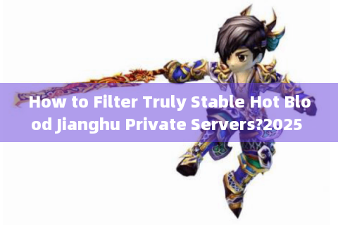 How to Filter Truly Stable Hot Blood Jianghu Private Servers?2025 Survival Data Exposed