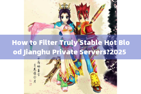 How to Filter Truly Stable Hot Blood Jianghu Private Servers?2025 Survival Data Exposed