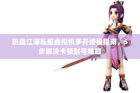 热血江湖私服虚拟机多开终极指南，5步解决卡顿封号难题