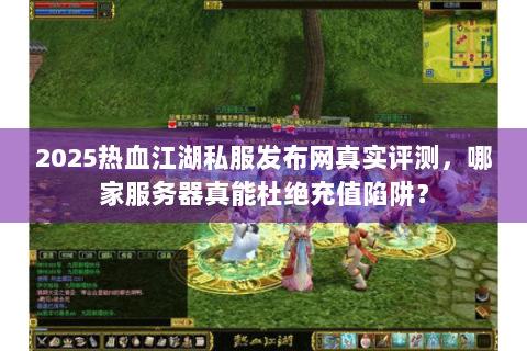 2025热血江湖私服发布网真实评测，哪家服务器真能杜绝充值陷阱？