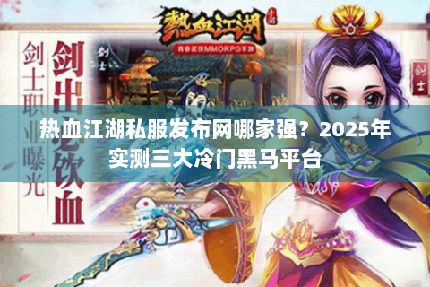 热血江湖私服发布网哪家强？2025年实测三大冷门黑马平台