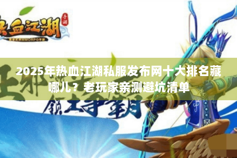 2025年热血江湖私服发布网十大排名藏哪儿？老玩家亲测避坑清单