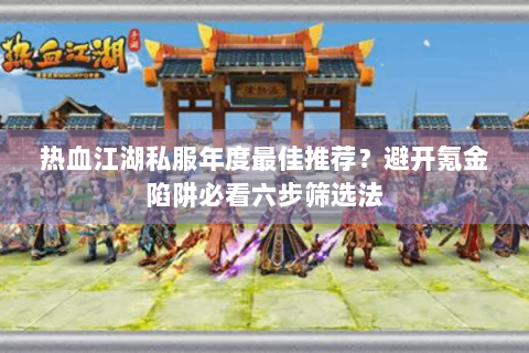 热血江湖私服年度最佳推荐？避开氪金陷阱必看六步筛选法