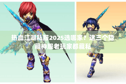 热血江湖私服2025选哪家？这三个隐藏神服老玩家都藏私