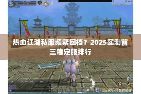 热血江湖私服频繁回档？2025实测前三稳定服排行
