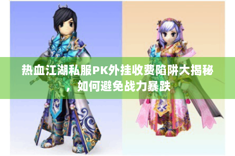 热血江湖私服PK外挂收费陷阱大揭秘，如何避免战力暴跌