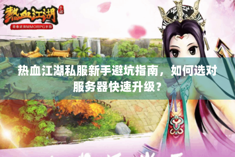 热血江湖私服新手避坑指南，如何选对服务器快速升级？