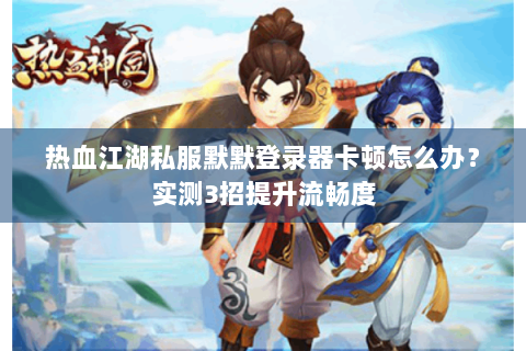 热血江湖私服默默登录器卡顿怎么办？实测3招提升流畅度