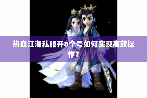 热血江湖私服开8个号如何实现高效操作？