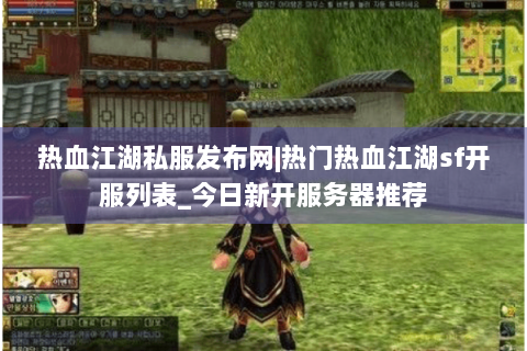 热血江湖私服发布网|热门热血江湖sf开服列表_今日新开服务器推荐