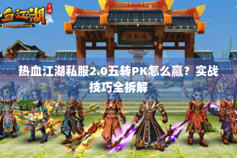 热血江湖私服2.0五转PK怎么赢？实战技巧全拆解