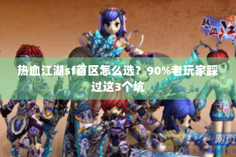 热血江湖sf首区怎么选？90%老玩家踩过这3个坑
