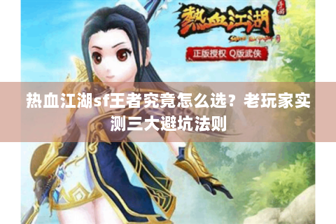 热血江湖sf王者究竟怎么选？老玩家实测三大避坑法则