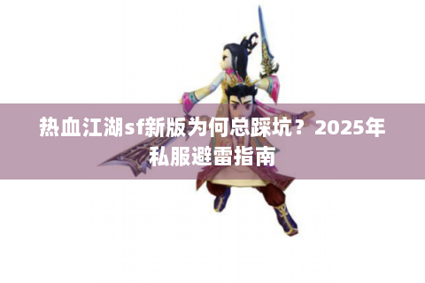 热血江湖sf新版为何总踩坑？2025年私服避雷指南