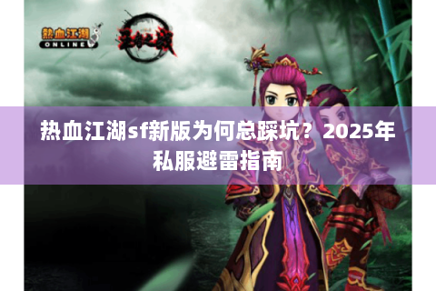 热血江湖sf新版为何总踩坑？2025年私服避雷指南