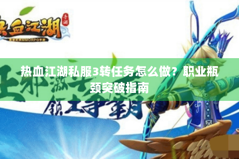 热血江湖私服3转任务怎么做？职业瓶颈突破指南