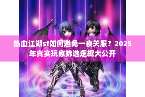 热血江湖sf如何避免一夜关服？2025年真实玩家筛选逻辑大公开