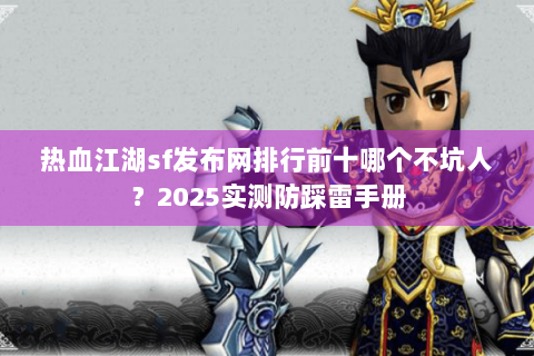 热血江湖sf发布网排行前十哪个不坑人？2025实测防踩雷手册