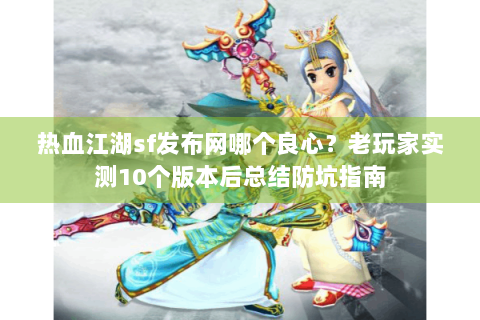 热血江湖sf发布网哪个良心？老玩家实测10个版本后总结防坑指南