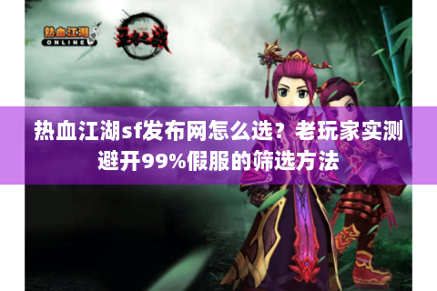 热血江湖sf发布网怎么选？老玩家实测避开99%假服的筛选方法