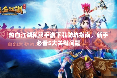热血江湖私服手游下载防坑指南，新手必看5大关键问题