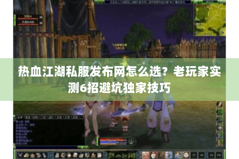 热血江湖私服发布网怎么选？老玩家实测6招避坑独家技巧