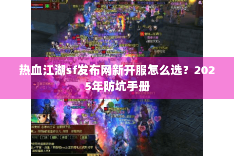 热血江湖sf发布网新开服怎么选？2025年防坑手册